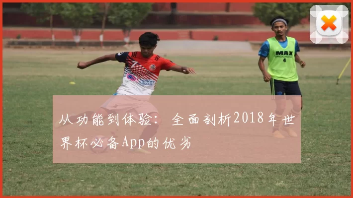从功能到体验：全面剖析2018年世界杯必备App的优劣