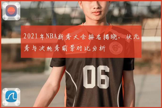 2021年NBA新秀大会排名揭晓，状元秀与次轮秀前景对比分析