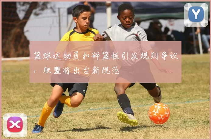篮球运动员扣碎篮板引发规则争议，联盟将出台新规范