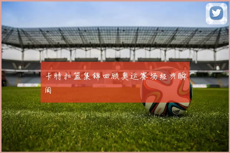 卡特扣篮集锦回顾奥运赛场经典瞬间