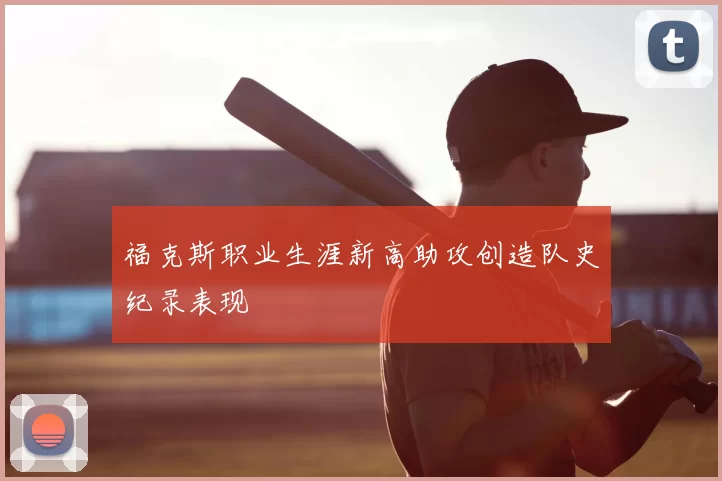 福克斯职业生涯新高助攻创造队史纪录表现