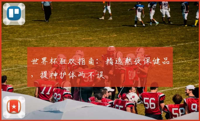 世界杯狂欢指南：精选熬夜保健品，提神护体两不误