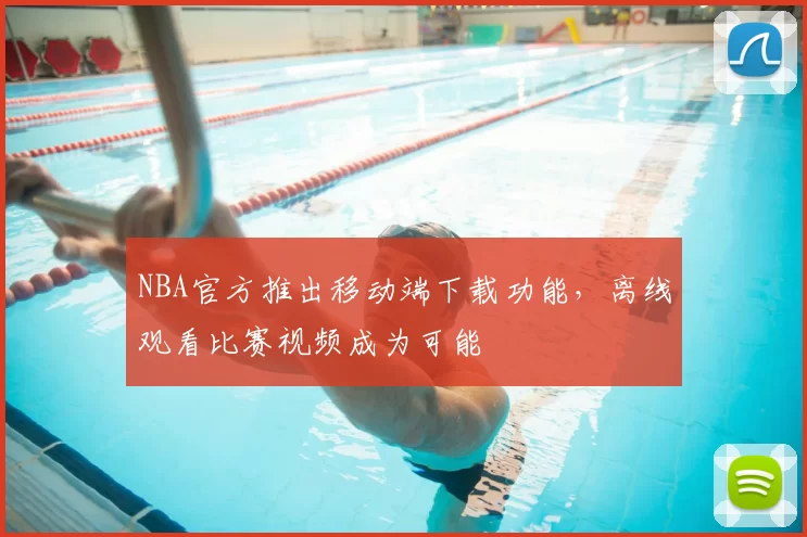 NBA官方推出移动端下载功能，离线观看比赛视频成为可能