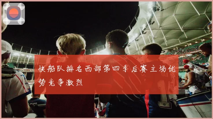 快船队排名西部第四季后赛主场优势竞争激烈