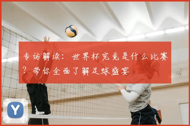 专访解读：世界杯究竟是什么比赛？带你全面了解足球盛宴