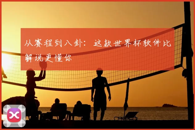 从赛程到八卦:这款世界杯软件比解说更懂你
