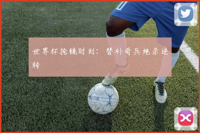 世界杯抢镜时刻：替补奇兵绝杀逆转