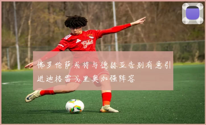 佛罗伦萨或将与德赫亚告别有意引进迪格雷戈里奥加强阵容