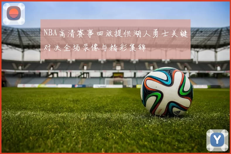 NBA高清赛事回放提供湖人勇士关键对决全场录像与精彩集锦