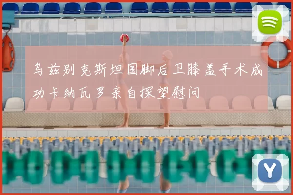 乌兹别克斯坦国脚后卫膝盖手术成功卡纳瓦罗亲自探望慰问