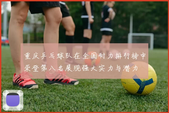 重庆乒乓球队在全国耐力排行榜中荣登第八名展现强大实力与潜力