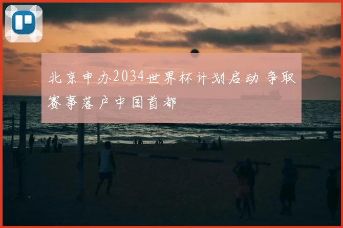 北京申办2034世界杯计划启动 争取赛事落户中国首都