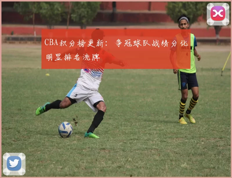 CBA积分榜更新:争冠球队战绩分化明显排名洗牌