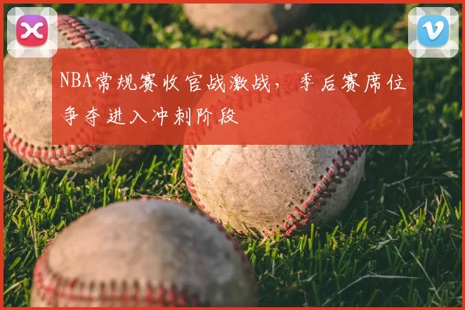 NBA常规赛收官战激战，季后赛席位争夺进入冲刺阶段