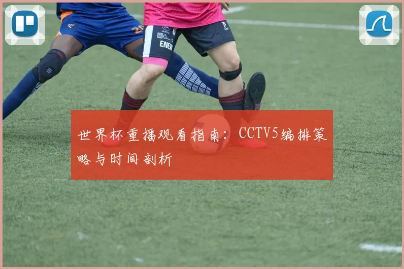 世界杯重播观看指南：CCTV5编排策略与时间剖析