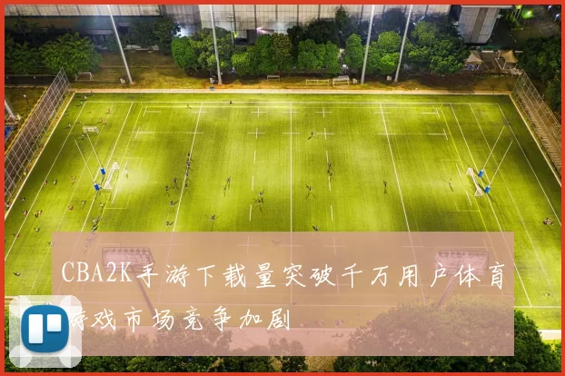 CBA2K手游下载量突破千万用户体育游戏市场竞争加剧