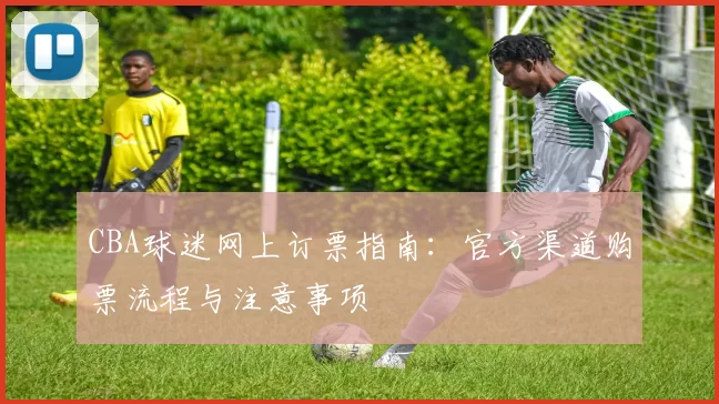 CBA球迷网上订票指南：官方渠道购票流程与注意事项
