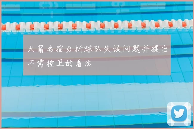 火箭名宿分析球队失误问题并提出不需控卫的看法