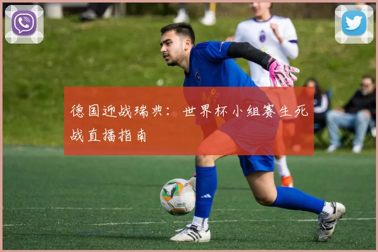 德国迎战瑞典：世界杯小组赛生死战直播指南