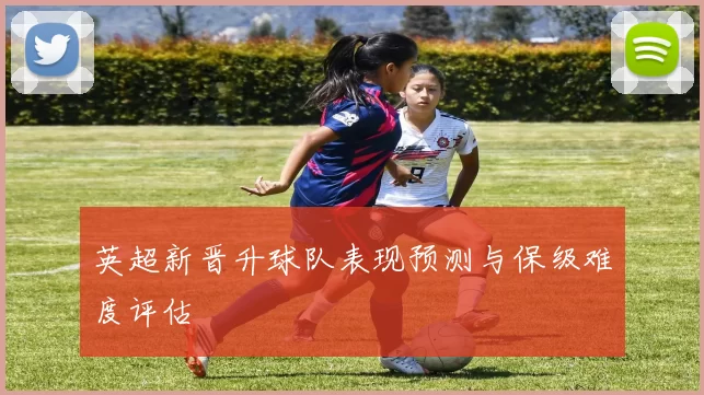 英超新晋升球队表现预测与保级难度评估