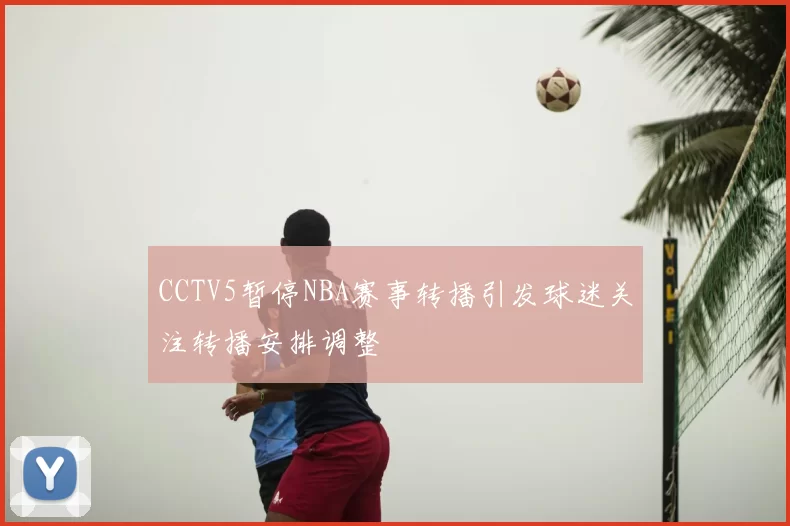 CCTV5暂停NBA赛事转播引发球迷关注转播安排调整