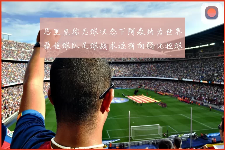 恩里克称无球状态下阿森纳为世界最佳球队足球战术逐渐向弱化控球转型