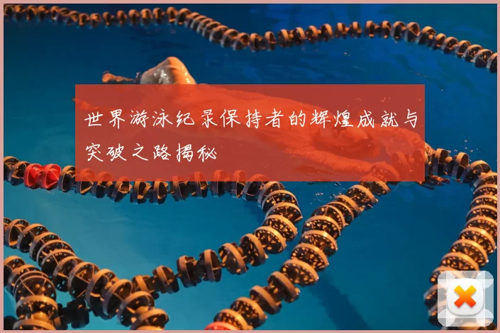 世界游泳纪录保持者的辉煌成就与突破之路揭秘
