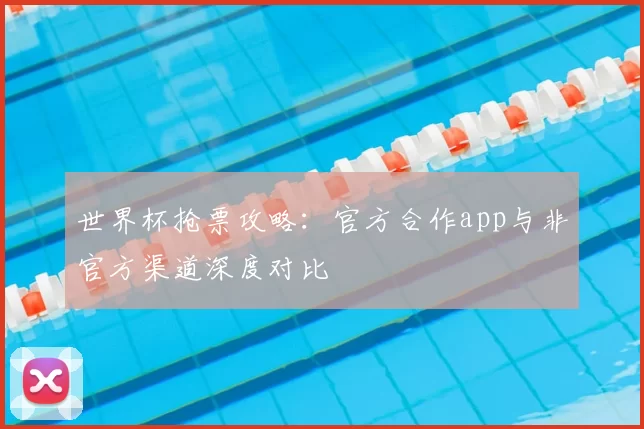世界杯抢票攻略：官方合作app与非官方渠道深度对比