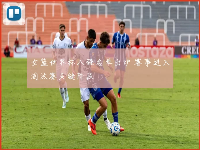 女篮世界杯八强名单出炉 赛事进入淘汰赛关键阶段