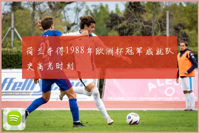 荷兰夺得1988年欧洲杯冠军成就队史高光时刻
