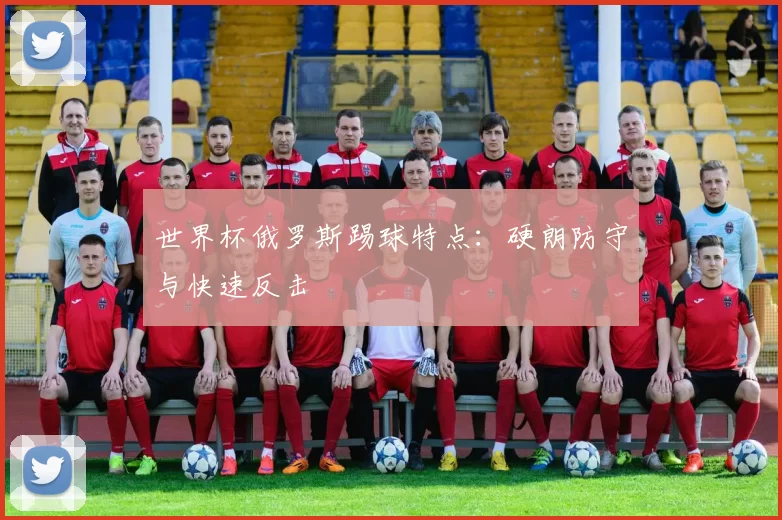 世界杯俄罗斯踢球特点：硬朗防守与快速反击