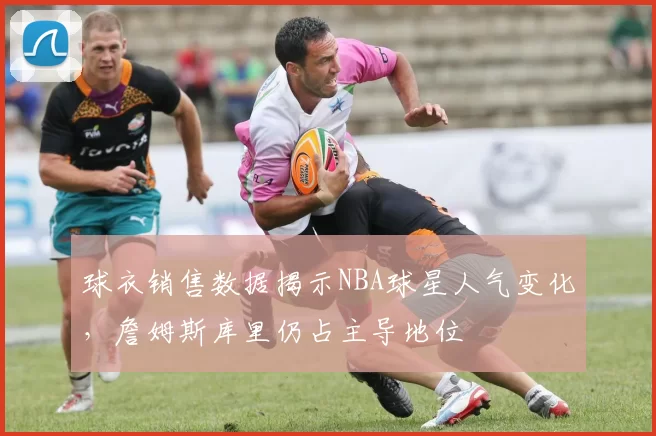 球衣销售数据揭示NBA球星人气变化，詹姆斯库里仍占主导地位