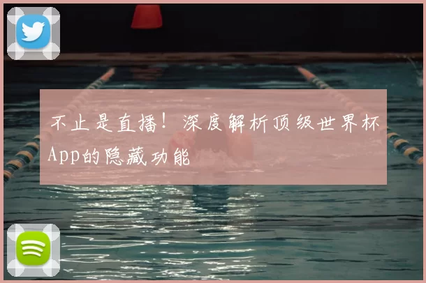 不止是直播!深度解析顶级世界杯App的隐藏功能