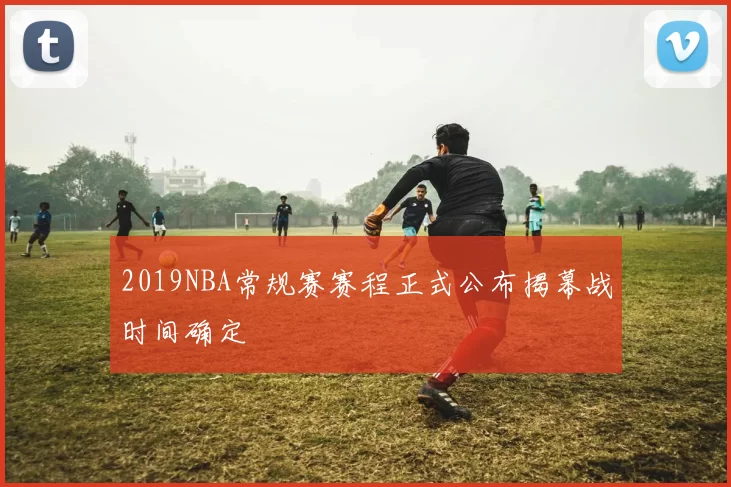 2019NBA常规赛赛程正式公布揭幕战时间确定