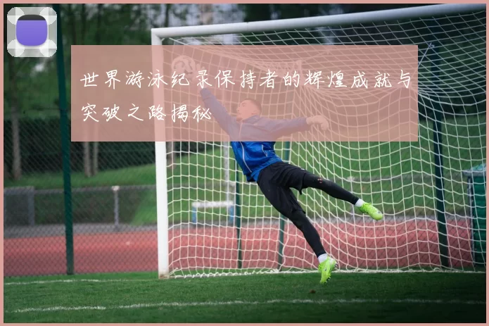 世界游泳纪录保持者的辉煌成就与突破之路揭秘
