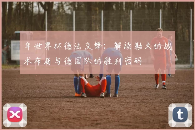 年世界杯德法交锋：解读勒夫的战术布局与德国队的胜利密码