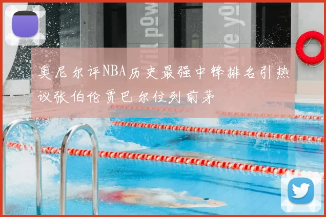 奥尼尔评NBA历史最强中锋排名引热议张伯伦贾巴尔位列前茅