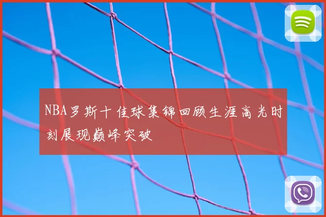 NBA罗斯十佳球集锦回顾生涯高光时刻展现巅峰突破