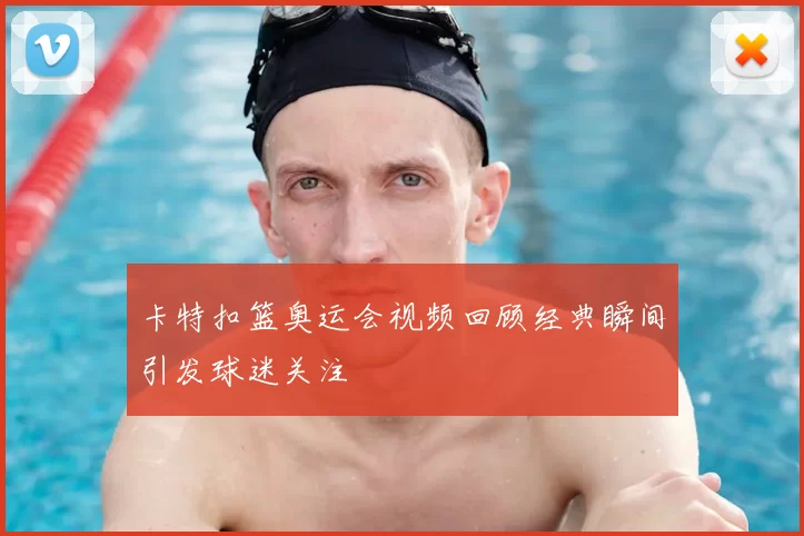 卡特扣篮奥运会视频回顾经典瞬间引发球迷关注