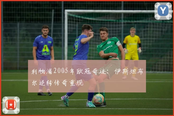 利物浦2005年欧冠奇迹：伊斯坦布尔逆转传奇重现