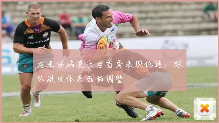 龙王伤病复出后首秀表现低迷,球队进攻体系面临调整