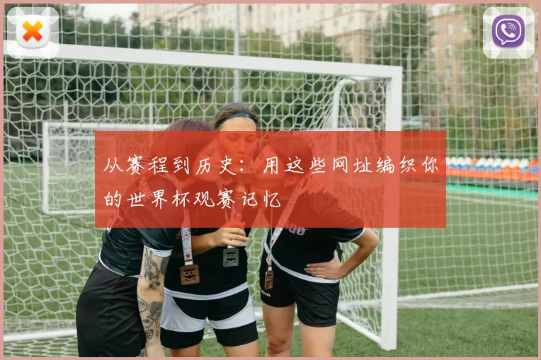 从赛程到历史：用这些网址编织你的世界杯观赛记忆