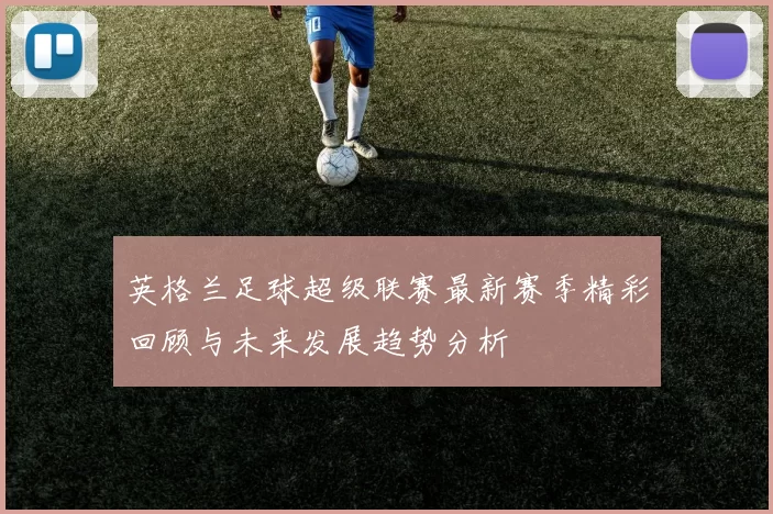 英格兰足球超级联赛最新赛季精彩回顾与未来发展趋势分析
