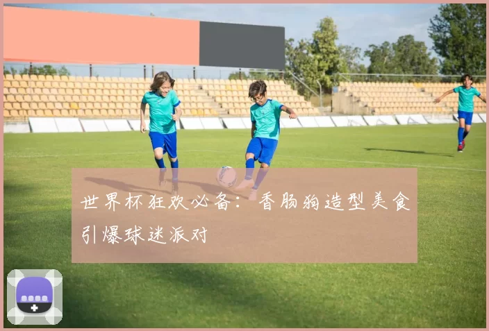 世界杯狂欢必备：香肠狗造型美食引爆球迷派对