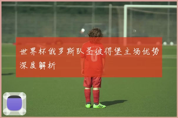 世界杯俄罗斯队圣彼得堡主场优势深度解析