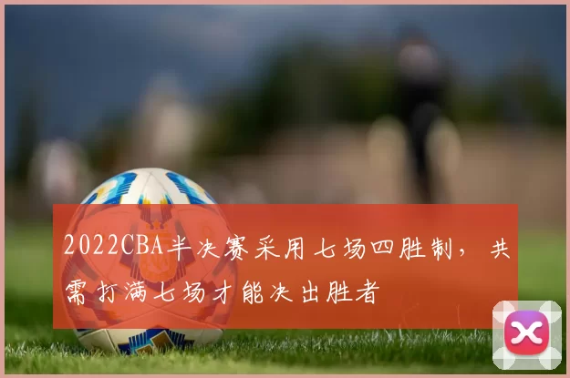 2022CBA半决赛采用七场四胜制，共需打满七场才能决出胜者