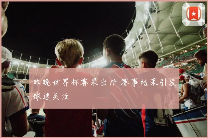 昨晚世界杯赛果出炉 赛事结果引发球迷关注