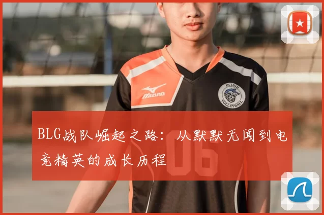BLG战队崛起之路：从默默无闻到电竞精英的成长历程