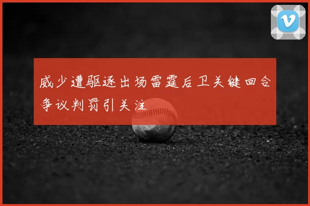 威少遭驱逐出场雷霆后卫关键回合争议判罚引关注