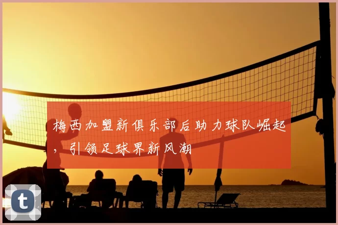 梅西加盟新俱乐部后助力球队崛起，引领足球界新风潮